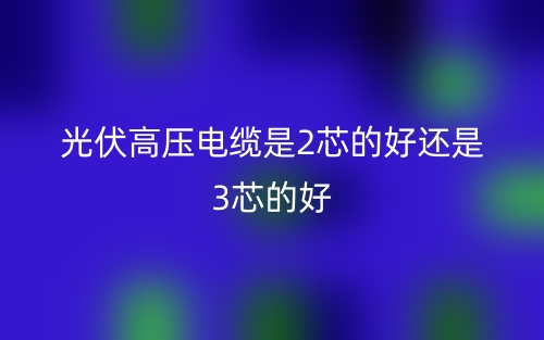 光伏高压电缆是2芯的好还是3芯的好?(图1) 光伏高压电缆是2芯的好还是3芯的好?(图1)