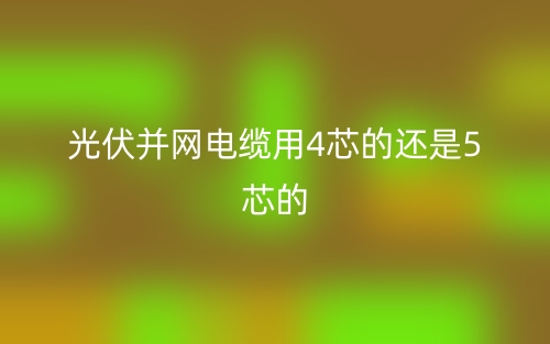 光伏并网电缆用4芯的还是5芯的(图1) 光伏并网电缆用4芯的还是5芯的(图1)