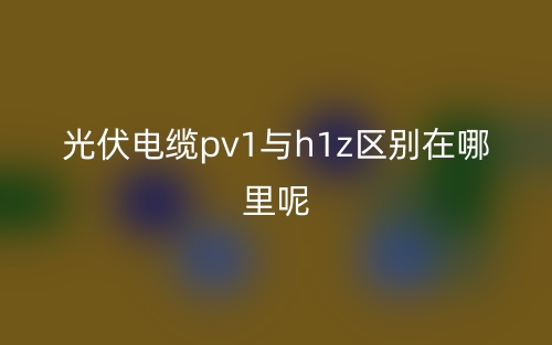 光伏电缆pv1与h1z区别在哪里呢?(图1) 光伏电缆pv1与h1z区别在哪里呢?(图1)
