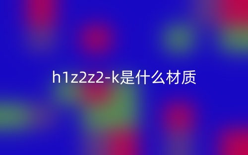 h1z2z2-k是什么材质?(图1) h1z2z2-k是什么材质?(图1)