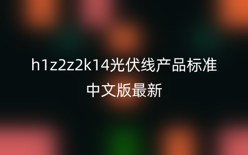 h1z2z2k14光伏线产品标准中文版最新(图1) h1z2z2k14光伏线产品标准中文版最新(图1)
