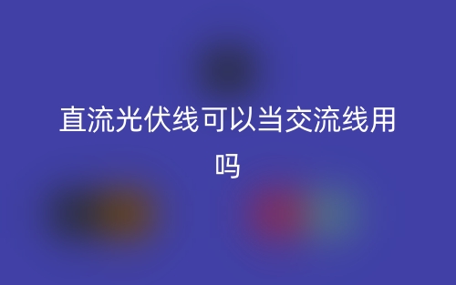 直流光伏线可以当交流线用吗?(图1) 直流光伏线可以当交流线用吗?(图1)