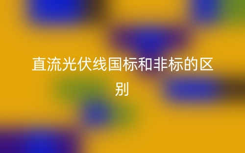 直流光伏线国标和非标的区别(图1) 直流光伏线国标和非标的区别(图1)