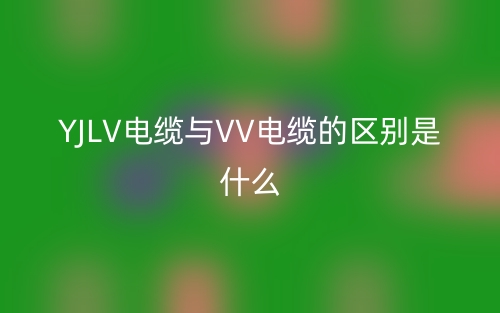 YJLV电缆与VV电缆的区别是什么?(图1) YJLV电缆与VV电缆的区别是什么?(图1)