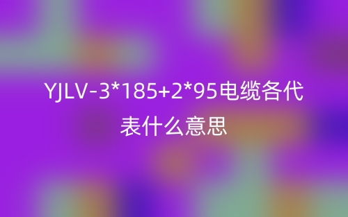 YJLV-3*185+2*95电缆各代表什么意思?(图1) YJLV-3*185+2*95电缆各代表什么意思?(图1)