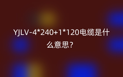 YJLV-4*240+1*120电缆是什么意思?(图1) YJLV-4*240+1*120电缆是什么意思?(图1)