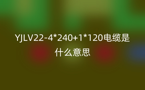 YJLV22-4*240+1*120电缆是什么意思?(图1) YJLV22-4*240+1*120电缆是什么意思?(图1)