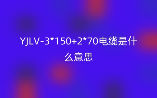 YJLV-3*150+2*70电缆是什么意思?(图1) YJLV-3*150+2*70电缆是什么意思?(图1)