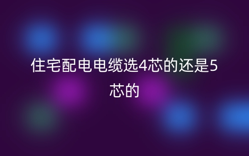 住宅配电电缆选4芯的还是5芯的?(图1) 住宅配电电缆选4芯的还是5芯的?(图1)