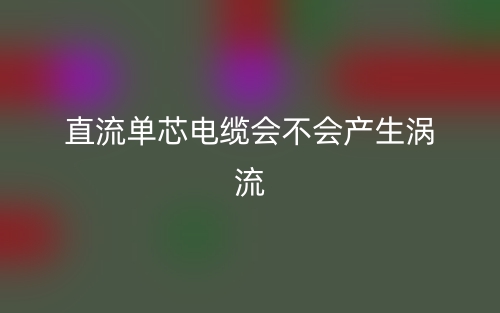 直流单芯电缆会不会产生涡流?(图1) 直流单芯电缆会不会产生涡流?(图1)