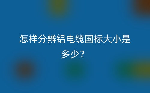 怎样分辨铝电缆国标大小是多少?(图1) 怎样分辨铝电缆国标大小是多少?(图1)
