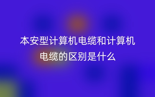 本安型计算机电缆和计算机电缆的区别是什么?(图1) 本安型计算机电缆和计算机电缆的区别是什么?(图1)