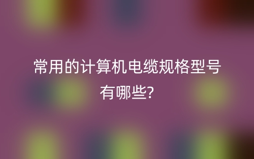 常用的计算机电缆规格型号有哪些?(图1) 常用的计算机电缆规格型号有哪些?(图1)
