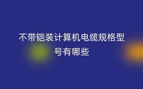 不带铠装计算机电缆规格型号有哪些?(图1) 不带铠装计算机电缆规格型号有哪些?(图1)
