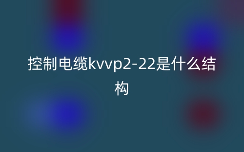 控制电缆kvvp2-22是什么结构?(图1) 控制电缆kvvp2-22是什么结构?(图1)