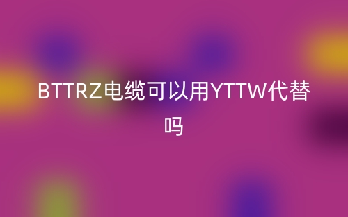 BTTRZ电缆可以用YTTW代替吗?(图1) BTTRZ电缆可以用YTTW代替吗?(图1)