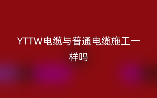 YTTW电缆与普通电缆施工一样吗?(图1) YTTW电缆与普通电缆施工一样吗?(图1)