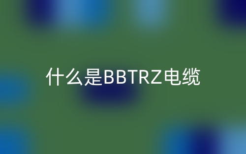 什么是BBTRZ电缆?(图1) 什么是BBTRZ电缆?(图1)