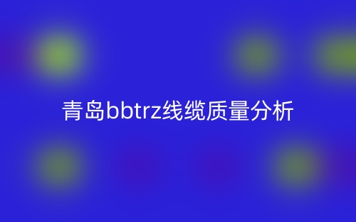 青岛bbtrz线缆质量分析(图1) 青岛bbtrz线缆质量分析(图1)