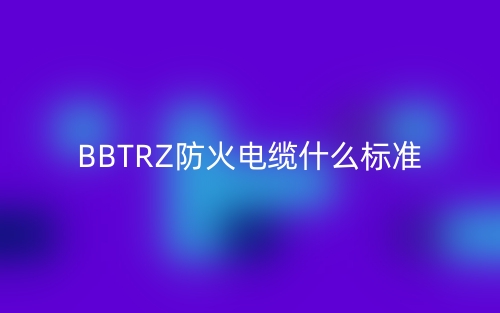 BBTRZ防火电缆什么标准?(图1) BBTRZ防火电缆什么标准?(图1)