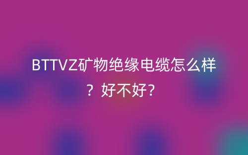 BTTVZ矿物绝缘电缆怎么样?好不好?(图1) BTTVZ矿物绝缘电缆怎么样?好不好?(图1)