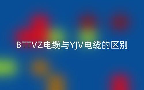 BTTVZ电缆与YJV电缆的区别(图1) BTTVZ电缆与YJV电缆的区别(图1)