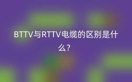 BTTV与RTTV电缆的区别是什么?(图1) BTTV与RTTV电缆的区别是什么?(图1)