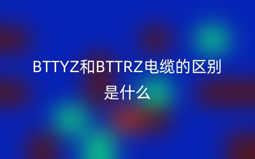 BTTYZ和BTTRZ电缆的区别是什么?(图1) BTTYZ和BTTRZ电缆的区别是什么?(图1)