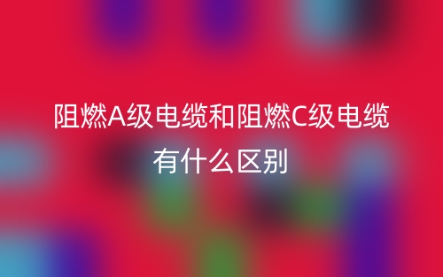 阻燃A级电缆和阻燃C级电缆有什么区别?(图1) 阻燃A级电缆和阻燃C级电缆有什么区别?(图1)