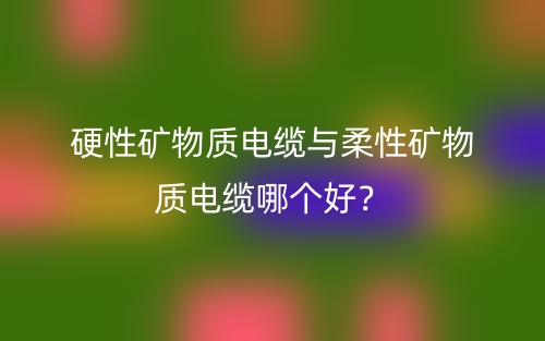 硬性矿物质电缆与柔性矿物质电缆哪个好?(图1) 硬性矿物质电缆与柔性矿物质电缆哪个好?(图1)
