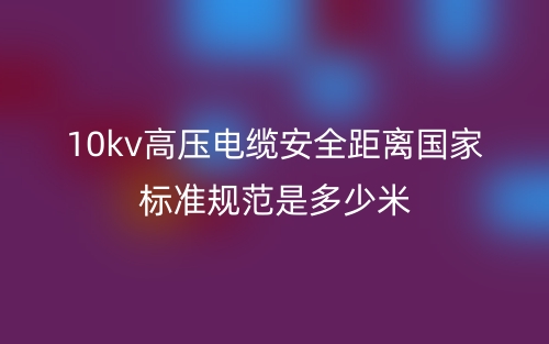 10kv高压电缆安全距离国家标准规范是多少米?(图1) 10kv高压电缆安全距离国家标准规范是多少米?(图1)