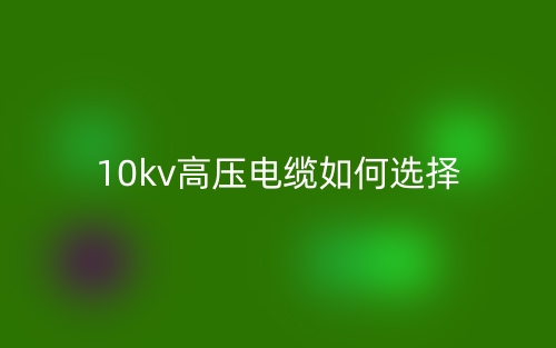 10kv高压电缆如何选择?(图1) 10kv高压电缆如何选择?(图1)