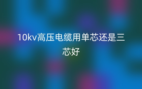 10kv高压电缆用单芯还是三芯好?(图1) 10kv高压电缆用单芯还是三芯好?(图1)