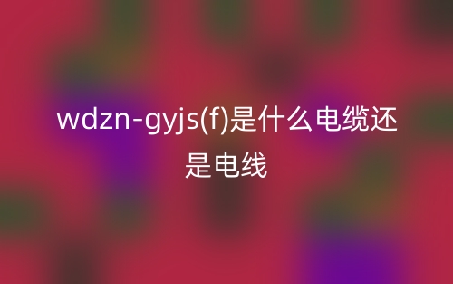 wdzn-gyjs(f)是什么电缆还是电线?(图1) wdzn-gyjs(f)是什么电缆还是电线?(图1)