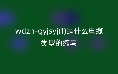 wdzn-gyjsyj(f)是什么电缆类型的缩写?(图1) wdzn-gyjsyj(f)是什么电缆类型的缩写?(图1)