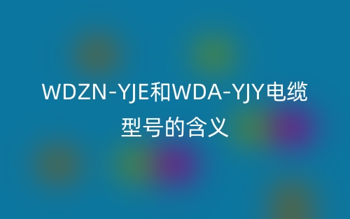 WDZN-YJE和WDA-YJY电缆型号的含义(图1) WDZN-YJE和WDA-YJY电缆型号的含义(图1)