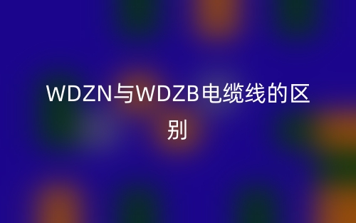 WDZN与WDZB电缆线的区别是什么?(图1) WDZN与WDZB电缆线的区别是什么?(图1)
