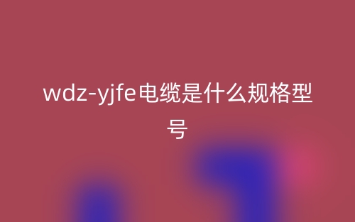 wdz-yjfe电缆是什么规格型号?(图1) wdz-yjfe电缆是什么规格型号?(图1)