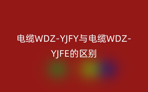 电缆WDZ-YJFY与电缆WDZ-YJFE的区别(图1) 电缆WDZ-YJFY与电缆WDZ-YJFE的区别(图1)