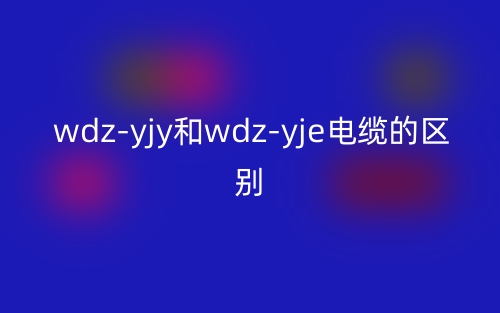 wdz-yjy和wdz-yje电缆的区别是什么?(图1) wdz-yjy和wdz-yje电缆的区别是什么?(图1)