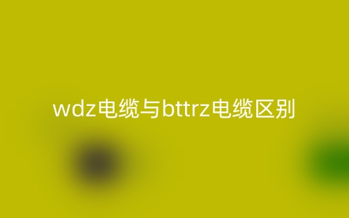 wdz电缆与bttrz电缆区别(图1) wdz电缆与bttrz电缆区别(图1)