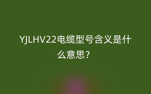 YJLHV22电缆型号含义是什么意思?(图1) YJLHV22电缆型号含义是什么意思?(图1)