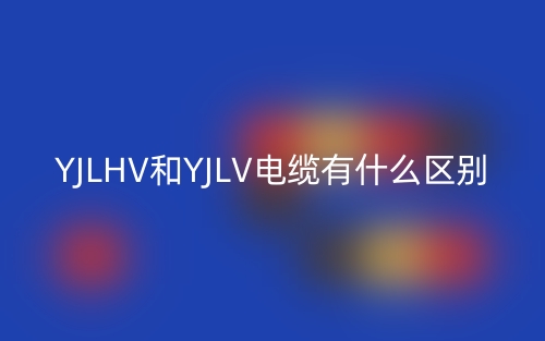 YJLHV和YJLV电缆有什么区别?(图1) YJLHV和YJLV电缆有什么区别?(图1)