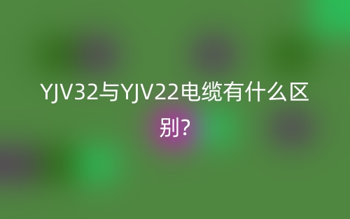 YJV32与YJV22电缆有什么区别?(图1) YJV32与YJV22电缆有什么区别?(图1)