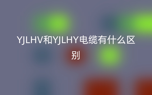 YJLHV和YJLHY电缆有什么区别?(图1) YJLHV和YJLHY电缆有什么区别?(图1)