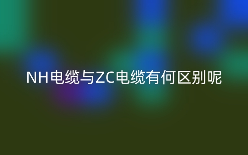 NH电缆与ZC电缆有何区别呢?(图1) NH电缆与ZC电缆有何区别呢?(图1)