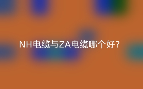 NH电缆与ZA电缆哪个好?(图1) NH电缆与ZA电缆哪个好?(图1)