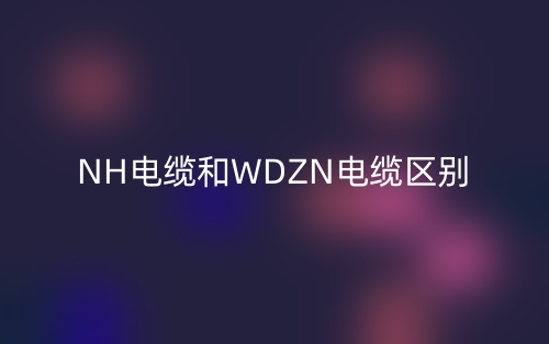 NH电缆和WDZN电缆区别(图1) NH电缆和WDZN电缆区别(图1)