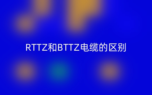 RTTZ和BTTZ电缆的区别是什么?(图1) RTTZ和BTTZ电缆的区别是什么?(图1)