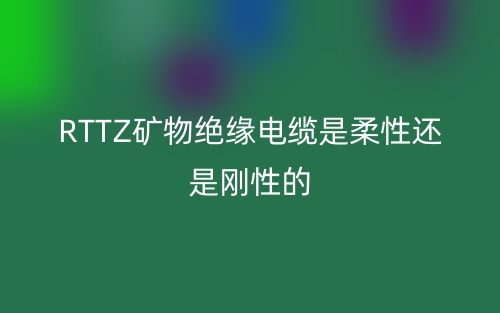 RTTZ矿物绝缘电缆是柔性还是刚性的?(图1) RTTZ矿物绝缘电缆是柔性还是刚性的?(图1)